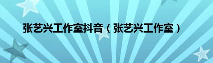 张艺兴工作室抖音（张艺兴工作室）