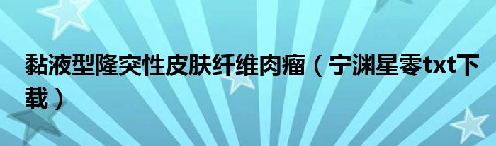 黏液型隆突性皮肤纤维肉瘤（宁渊星零txt下载）