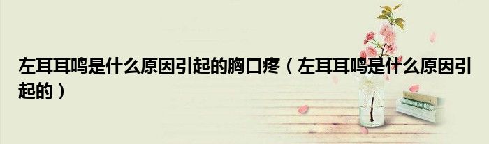 左耳耳鸣是什么原因引起的胸口疼（左耳耳鸣是什么原因引起的）