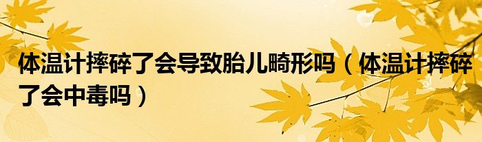 体温计摔碎了会导致胎儿畸形吗（体温计摔碎了会中毒吗）