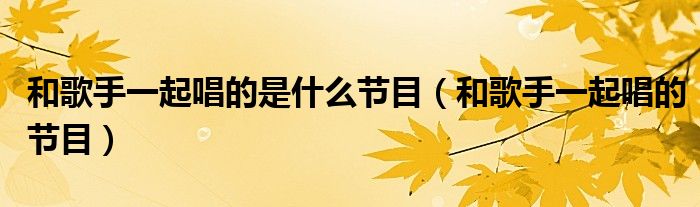 和歌手一起唱的是什么节目（和歌手一起唱的节目）