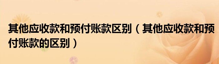 其他应收款和预付账款区别（其他应收款和预付账款的区别）