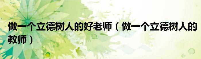 做一个立德树人的好老师(做一个立德树人的教师)