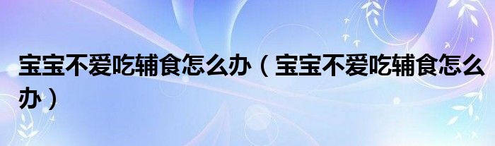 宝宝不爱吃辅食怎么办（宝宝不爱吃辅食怎么办）
