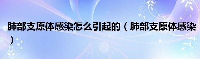 肺部支原体感染怎么引起的（肺部支原体感染）