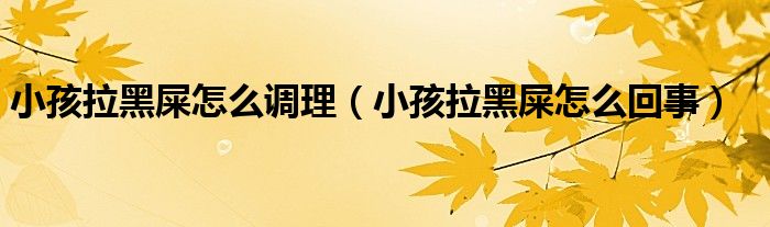小孩拉黑屎怎么调理（小孩拉黑屎怎么回事）