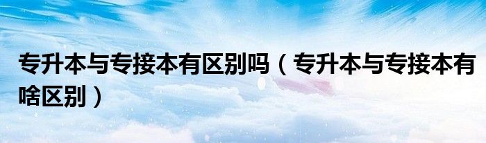 专升本与专接本有区别吗（专升本与专接本有啥区别）