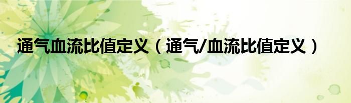 通气血流比值定义（通气/血流比值定义）