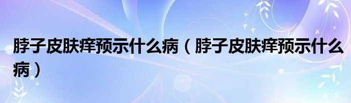 脖子皮肤痒预示什么病（脖子皮肤痒预示什么病）