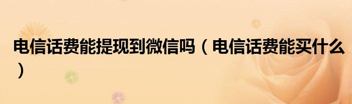 电信话费能提现到微信吗（电信话费能买什么）