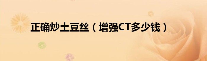 正确炒土豆丝（增强CT多少钱）