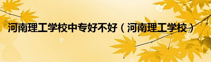 河南理工学校中专好不好（河南理工学校）