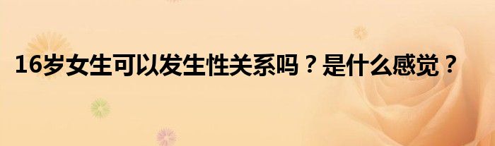 16岁女生可以发生性关系吗？是什么感觉？
