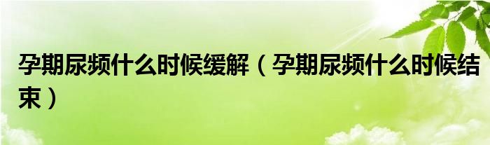 孕期尿频什么时候缓解（孕期尿频什么时候结束）