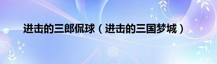 进击的三郎侃球（进击的三国梦城）