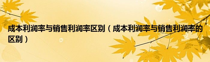 成本利润率与销售利润率区别（成本利润率与销售利润率的区别）