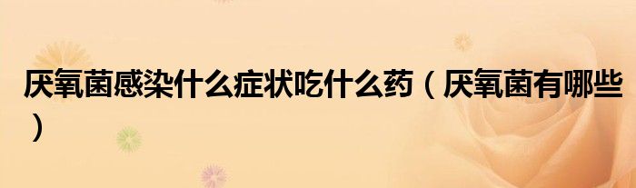厌氧菌感染什么症状吃什么药（厌氧菌有哪些）