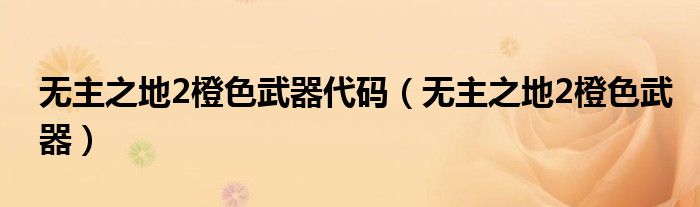 无主之地2橙色武器代码（无主之地2橙色武器）