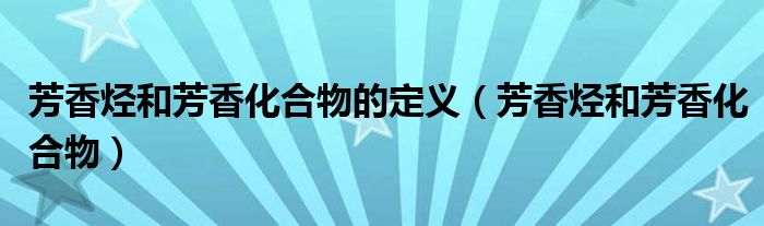 芳香烃和芳香化合物的定义（芳香烃和芳香化合物）