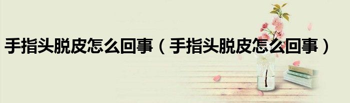 手指头脱皮怎么回事（手指头脱皮怎么回事）