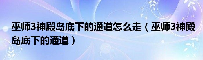 巫师3神殿岛底下的通道怎么走（巫师3神殿岛底下的通道）
