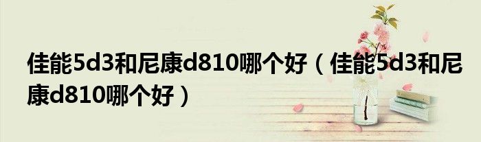 佳能5d3和尼康d810哪个好（佳能5d3和尼康d810哪个好）