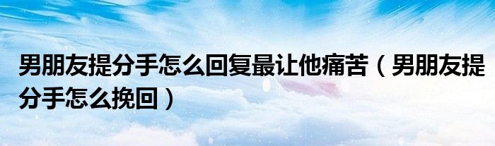 男朋友提分手怎么回复最让他痛苦（男朋友提分手怎么挽回）
