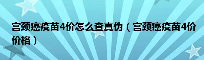 宫颈癌疫苗4价怎么查真伪（宫颈癌疫苗4价价格）