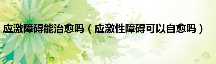 应激障碍能治愈吗（应激性障碍可以自愈吗）