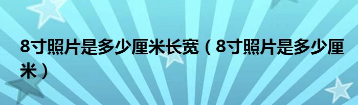 8寸照片是多少厘米长宽（8寸照片是多少厘米）