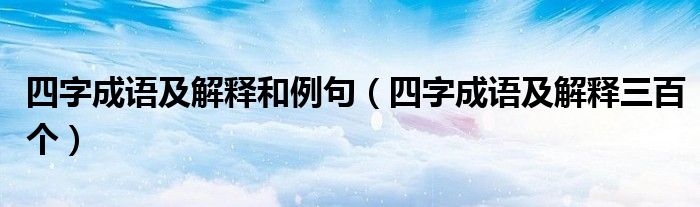 四字成语及解释和例句(四字成语及解释三百个)