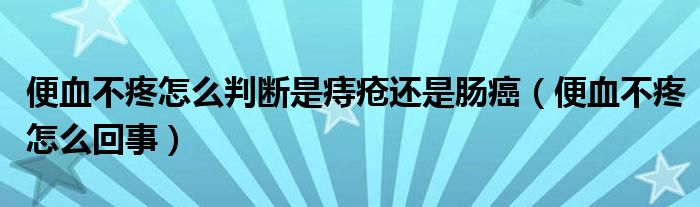 便血不疼怎么判断是痔疮还是肠癌（便血不疼怎么回事）