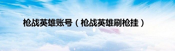 枪战英雄账号（枪战英雄刷枪挂）