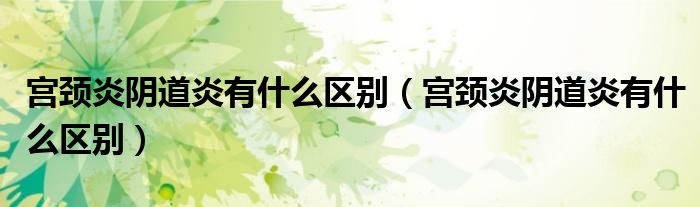宫颈炎阴道炎有什么区别（宫颈炎阴道炎有什么区别）