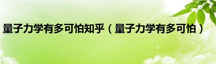 量子力学有多可怕知乎（量子力学有多可怕）