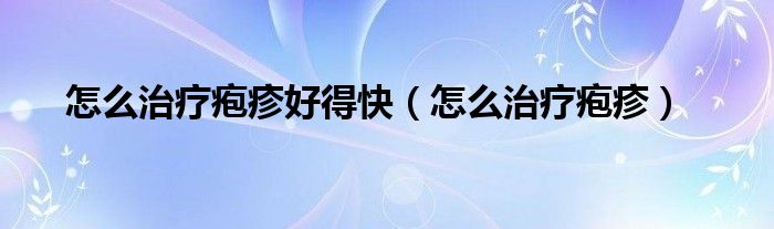 怎么治疗疱疹好得快（怎么治疗疱疹）