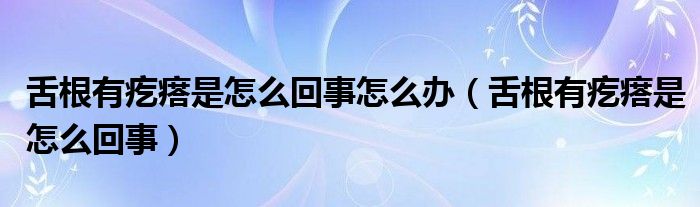舌根有疙瘩是怎么回事怎么办（舌根有疙瘩是怎么回事）