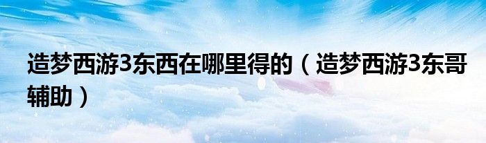 造梦西游3东西在哪里得的（造梦西游3东哥辅助）