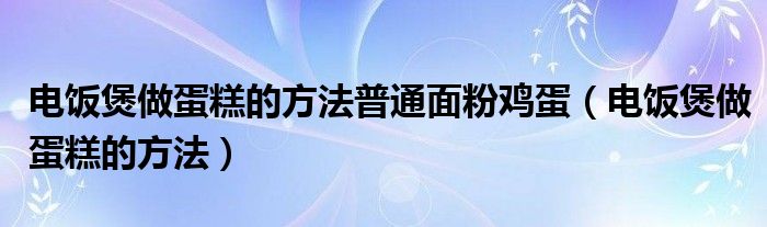 电饭煲做蛋糕的方法普通面粉鸡蛋（电饭煲做蛋糕的方法）