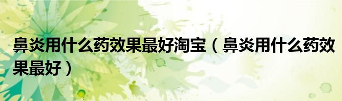 鼻炎用什么药效果最好淘宝（鼻炎用什么药效果最好）