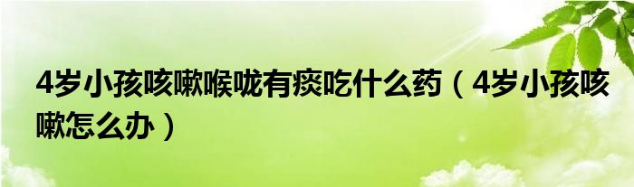 4岁小孩咳嗽喉咙有痰吃什么药（4岁小孩咳嗽怎么办）