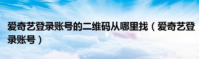 爱奇艺登录账号的二维码从哪里找（爱奇艺登录账号）