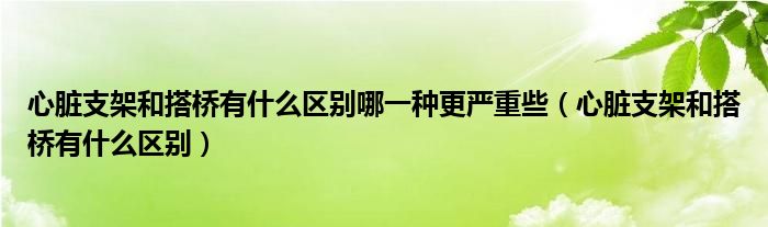 心脏支架和搭桥有什么区别哪一种更严重些（心脏支架和搭桥有什么区别）