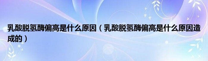 乳酸脱氢酶偏高是什么原因（乳酸脱氢酶偏高是什么原因造成的）