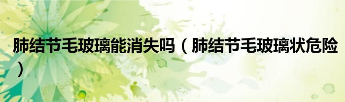 肺结节毛玻璃能消失吗（肺结节毛玻璃状危险）