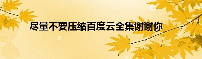 尽量不要压缩百度云全集谢谢你