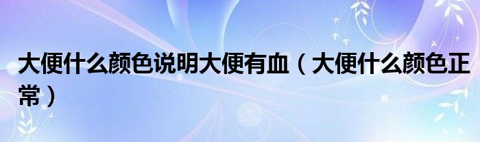 大便什么颜色说明大便有血（大便什么颜色正常）