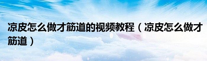 凉皮怎么做才筋道的视频教程（凉皮怎么做才筋道）
