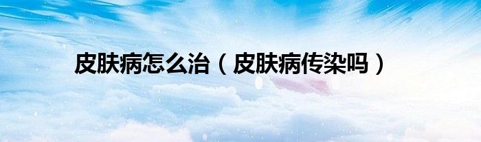 皮肤病怎么治（皮肤病传染吗）