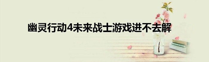 幽灵行动4未来战士游戏进不去解